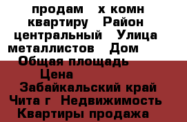 продам 3-х комн. квартиру › Район ­ центральный › Улица ­ металлистов › Дом ­ 21 › Общая площадь ­ 62 › Цена ­ 3 000 000 - Забайкальский край, Чита г. Недвижимость » Квартиры продажа   